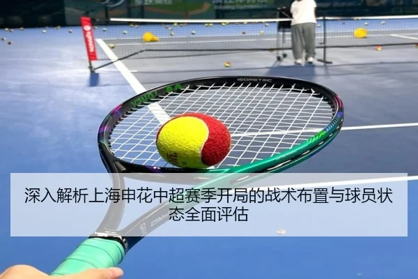 深入解析上海申花中超赛季开局的战术布置与球员状态全面评估